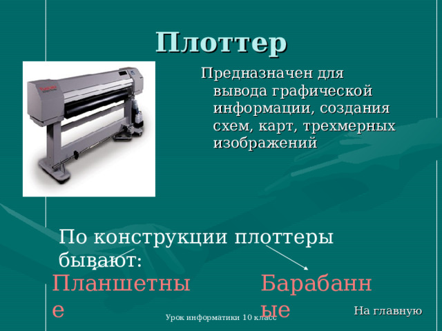 Плоттер Предназначен для вывода графической информации, создания схем, карт, трехмерных изображений По конструкции плоттеры бывают: Планшетные Барабанные На главную Урок информатики 10 класс 
