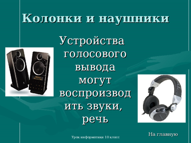 Колонки и наушники Устройства голосового вывода могут воспроизводить звуки, речь На главную Урок информатики 10 класс 