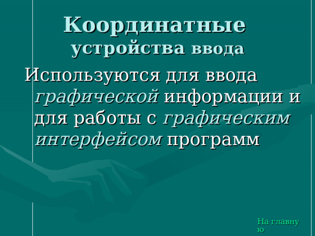Координатные   устройства ввода Используются для ввода графической информации и для работы с графическим интерфейсом программ На главную 