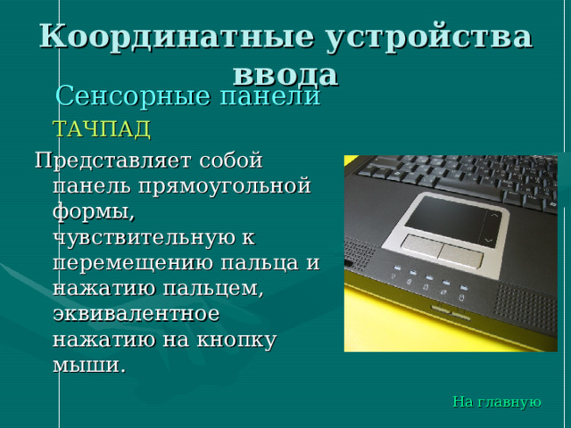 Координатные устройства ввода  Сенсорные панели  ТАЧПАД Представляет собой панель прямоугольной формы, чувствительную к перемещению пальца и нажатию пальцем, эквивалентное нажатию на кнопку мыши. На главную 