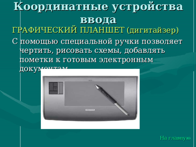 Координатные устройства ввода ГРАФИЧЕСКИЙ ПЛАНШЕТ (дигитайзер) С помощью специальной ручки позволяет чертить, рисовать схемы, добавлять пометки к готовым электронным документам На главную 