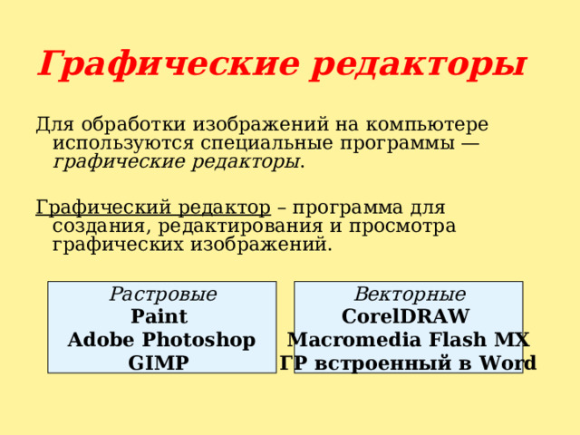 Графические редакторы  Для обработки изображений на компьютере используются специальные программы — графические редакторы . Графический редактор – программа для создания, редактирования и просмотра графических изображений.  Растровые Paint  Adobe Photoshop GIMP  Векторные CorelDRAW  Macromedia Flash MX ГР встроенный в Word 