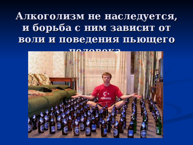 Алкоголизм не наследуется, и борьба с ним зависит от воли и поведения пьющего человека. 