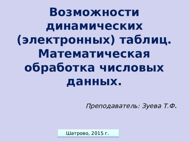 Возможности динамических (электронных) таблиц. Математическая обработка числовых данных. Преподаватель: Зуева Т.Ф . Шатрово, 2015 г.  