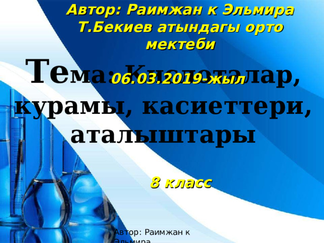 Автор: Раимжан к Эльмира Т.Бекиев атындагы орто мектеби  06.03.2019-жыл      8 класс Те ма: Кислоталар, курамы, касиеттери, аталыштары Автор: Раимжан к Эльмира 