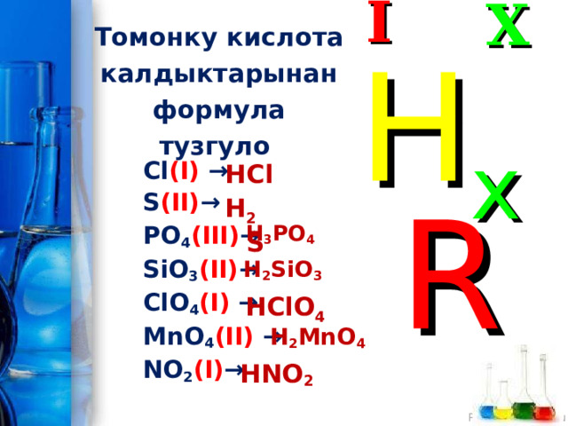 I X Томонку кислота калдыктарынан формула тузгуло H x R HCl Cl (I)  →  S (II) →  PO 4 (III) → SiO 3 (II) →  ClO 4 (I)  → MnO 4 (II)  →  NO 2 (I) →  H 2 S  H 3 PO 4  H 2 SiO 3  HClO 4  H 2 MnO 4 HNO 2 