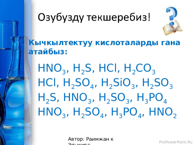Кычкылтектуу кислоталарды гана атайбыз: HNO 3 , H 2 S, HCl, H 2 CO 3  HCl, H 2 SO 4 , H 2 SiO 3 , H 2 SO 3  H 2 S, HNO 3 , H 2 SO 3 , H 3 PO 4  HNO 3 , H 2 SO 4 , H 3 PO 4 , HNO 2    Автор: Раимжан к Эльмира 