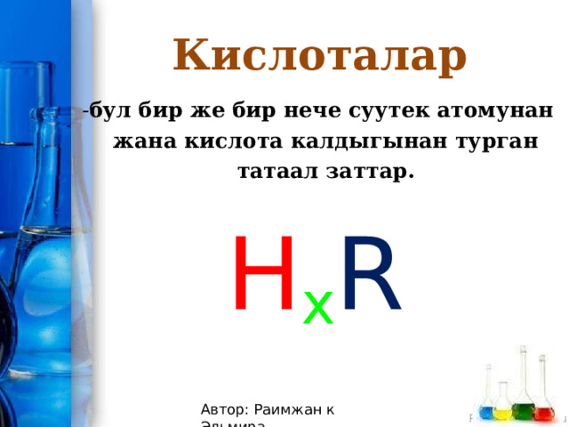 Кислоталар - бул бир же бир нече суутек атомунан жана кислота калдыгынан турган татаал заттар. H x R Автор: Раимжан к Эльмира 
