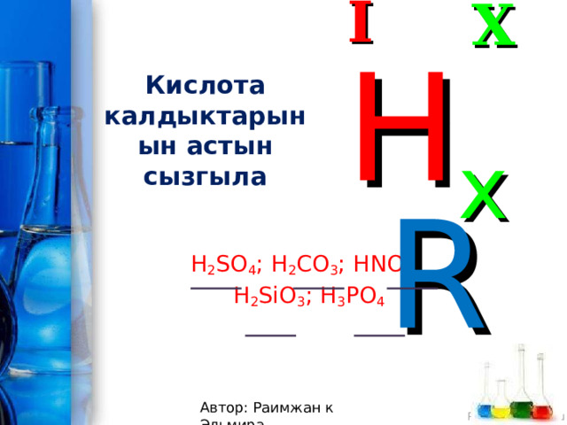 I X Кислота калдыктарынын астын сызгыла H x R H 2 SO 4 ; H 2 CO 3 ; HNO 3 ; H 2 SiO 3 ; H 3 PO 4 Автор: Раимжан к Эльмира 