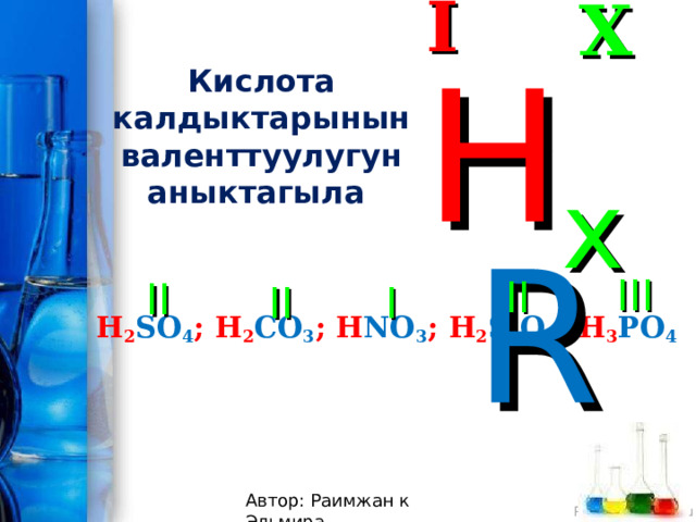 I X Кислота калдыктарынын валенттуулугун аныктагыла H x R III II II I II H 2 SO 4 ; H 2 CO 3 ; H NO 3 ; H 2 SiO 3 ; H 3 PO 4 Автор: Раимжан к Эльмира 