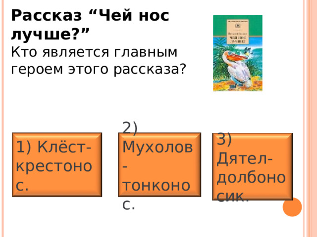 Рассказ “Чей нос лучше?” Кто является главным героем этого рассказа? 1)  Клёст-крестонос. 2) Мухолов-тонконос. 3) Дятел-долбоно сик. 