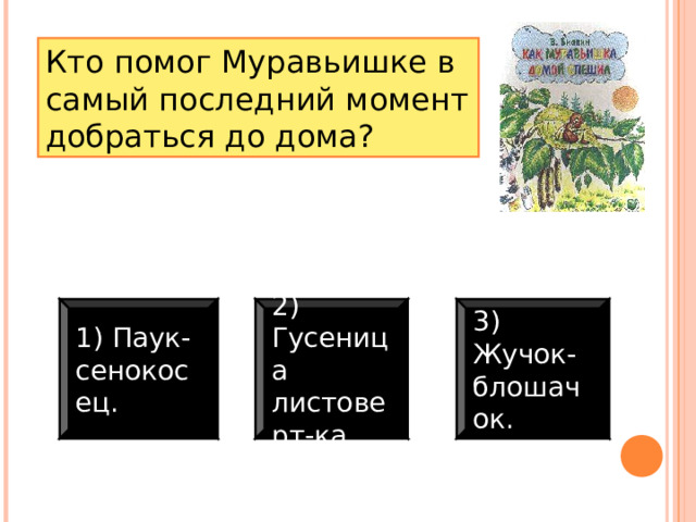 Кто помог Муравьишке в самый последний момент добраться до дома? 3) Жучок-блошачок. 2) Гусеница листоверт-ка. 1) Паук-сенокосец. 