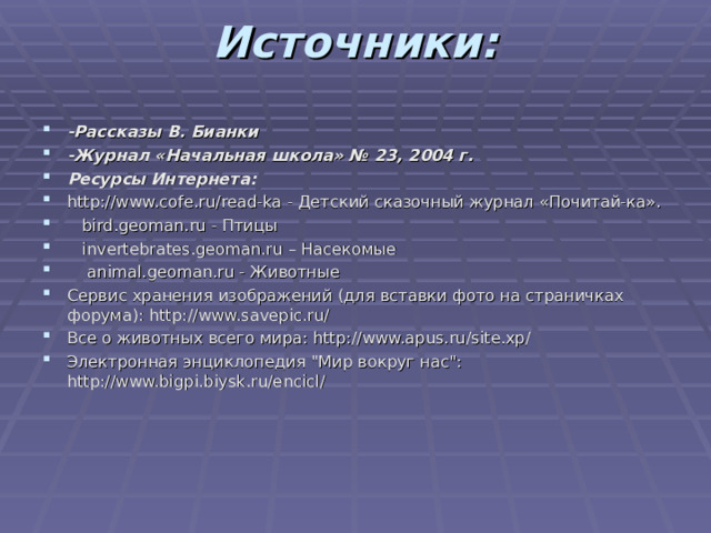 Источники:     -Рассказы В. Бианки -Журнал «Начальная школа» № 23, 2004 г. Ресурсы Интернета: http://www.cofe.ru/read-ka - Детский сказочный журнал «Почитай-ка».  bird.geoman.ru - Птицы  invertebrates.geoman.ru – Насекомые  animal.geoman.ru - Животные Сервис хранения изображений (для вставки фото на страничках форума): http://www.savepic.ru/ Все о животных всего мира: http://www.apus.ru/site.xp/ Электронная энциклопедия 