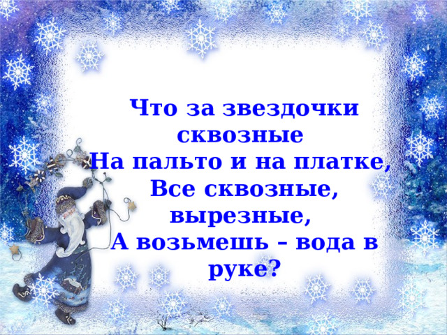 Что за звездочки сквозные На пальто и на платке, Все сквозные, вырезные, А возьмешь – вода в руке? 