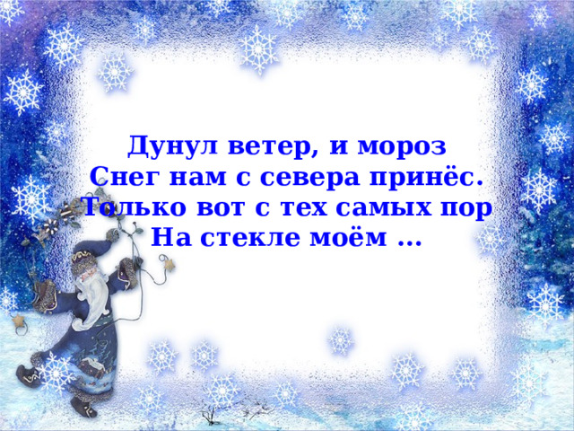 Дунул ветер, и мороз Снег нам с севера принёс. Только вот с тех самых пор На стекле моём ... 