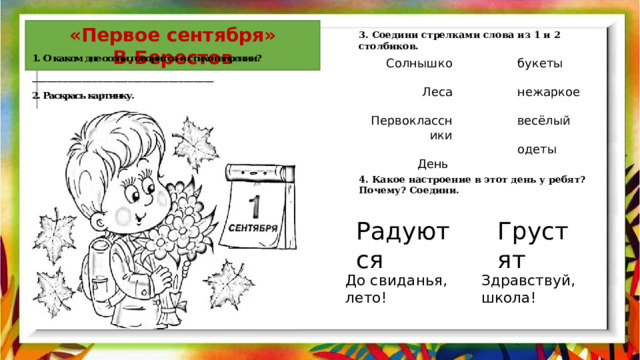 «Первое сентября» В.Берестов 3. Соедини стрелками слова из 1 и 2 столбиков. букеты Солнышко Леса нежаркое Первоклассники весёлый День одеты 4. Какое настроение в этот день у ребят? Почему? Соедини. Грустят  Радуются  До свиданья, лето! Здравствуй, школа! 