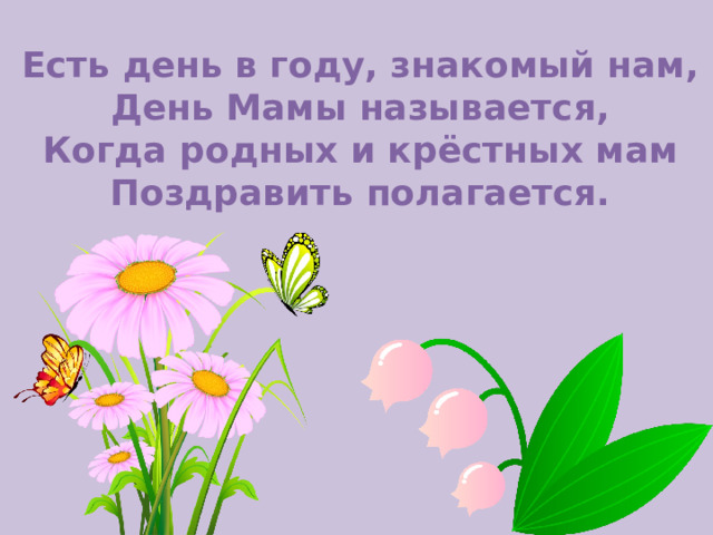 Есть день в году, знакомый нам, День Мамы называется, Когда родных и крёстных мам Поздравить полагается. 