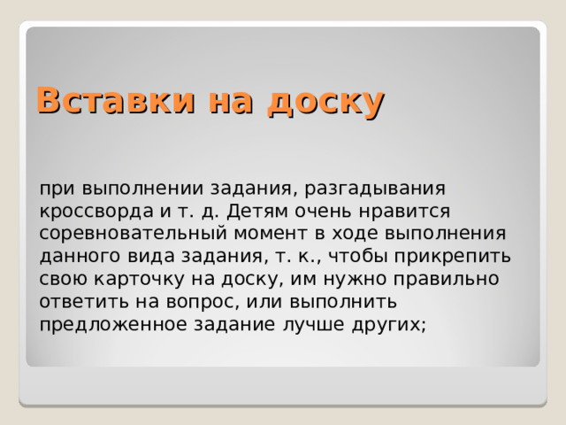 Вставки на доску при выполнении задания, разгадывания кроссворда и т. д. Детям очень нравится соревновательный момент в ходе выполнения данного вида задания, т. к., чтобы прикрепить свою карточку на доску, им нужно правильно ответить на вопрос, или выполнить предложенное задание лучше других; 