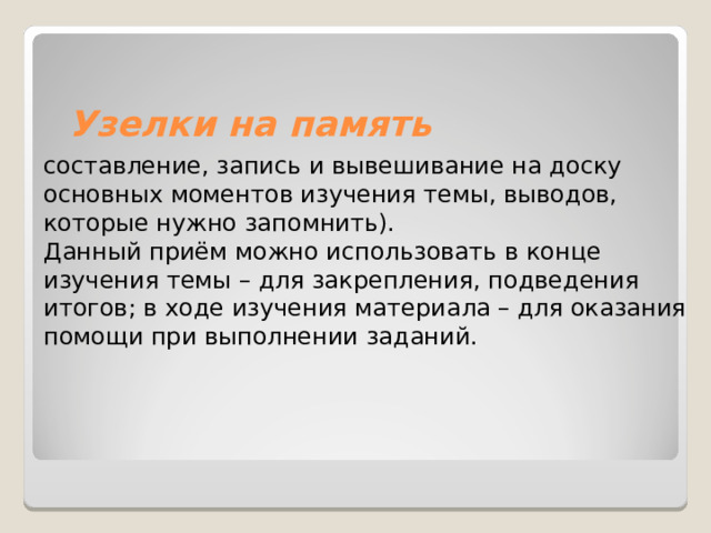    Узелки на память   составление, запись и вывешивание на доску основных моментов изучения темы, выводов, которые нужно запомнить).   Данный приём можно использовать в конце изучения темы – для закрепления, подведения итогов; в ходе изучения материала – для оказания помощи при выполнении заданий. 