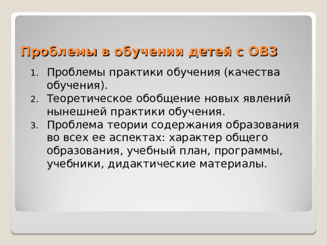 Проблемы в обучении детей с ОВЗ Проблемы практики обучения (качества обучения). Теоретическое обобщение новых явлений нынешней практики обучения. Проблема теории содержания образования во всех ее аспектах: характер общего образования, учебный план, программы, учебники, дидактические материалы. 