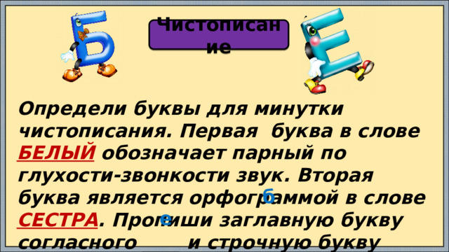 Чистописание Определи буквы для минутки чистописания. Первая буква в слове БЕЛЫЙ обозначает парный по глухости-звонкости звук. Вторая буква является орфограммой в слове СЕСТРА . Пропиши заглавную букву согласного ____ и строчную букву гласного ____. б е 