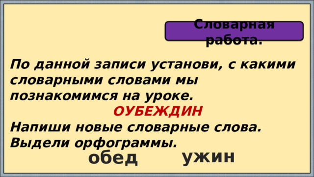 Словарная работа. По данной записи установи, с какими словарными словами мы познакомимся на уроке. ОУБЕЖДИН Напиши  новые словарные слова. Выдели орфограммы. ужин обед 
