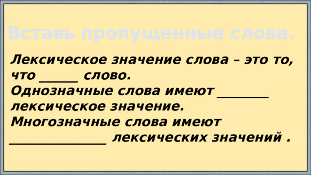 Вставь пропущенные слова. Лексическое значение слова – это то, что ______ слово. Однозначные слова имеют ________ лексическое значение. Многозначные слова имеют _______________ лексических значений .  