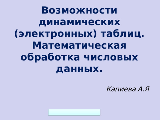 Возможности динамических (электронных) таблиц. Математическая обработка числовых данных. Капиева А.Я  