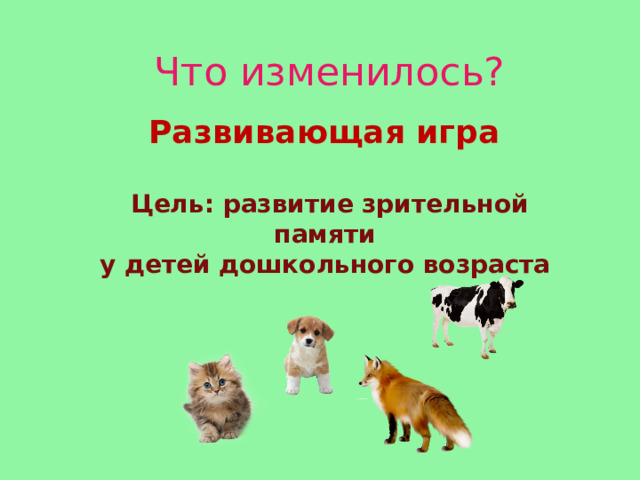 Что изменилось? Развивающая игра Цель: развитие зрительной памяти у детей дошкольного возраста 