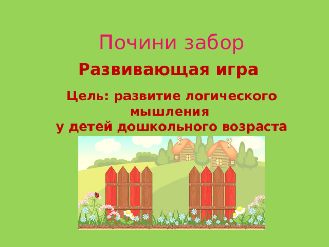 Почини забор Развивающая игра Цель: развитие логического мышления у детей дошкольного возраста 