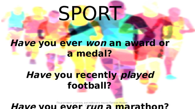 SPORT  Have you ever won an award or a medal?  Have you recently played football?  Have you ever run a marathon? Подготовил учитель английского языка Патлах Мария Сергеевна 
