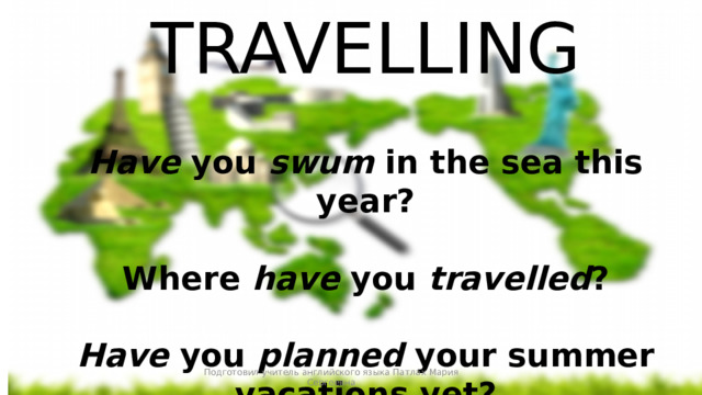 TRAVELLING  Have you swum in the sea this year?  Where have you travelled ?  Have you planned your summer vacations yet? Подготовил учитель английского языка Патлах Мария Сергеевна 