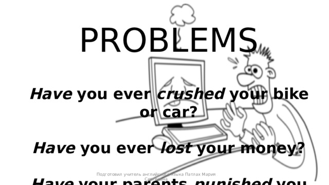 PROBLEMS  Have you ever crushed your bike or car?  Have you ever lost your money?  Have your parents punished you this month? Подготовил учитель английского языка Патлах Мария Сергеевна 