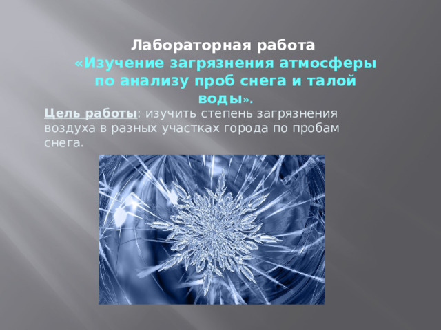 Лабораторная работа «Изучение загрязнения атмосферы по анализу проб снега и талой воды ». Цель работы : изучить степень загрязнения воздуха в разных участках города по пробам снега. 