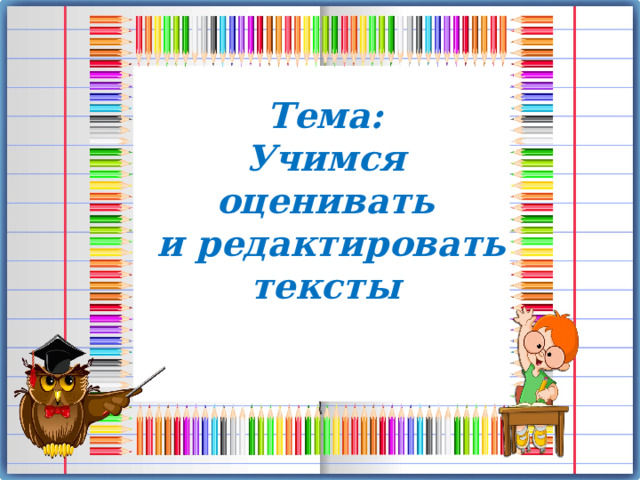 Тема: Учимся оценивать  и редактировать тексты 