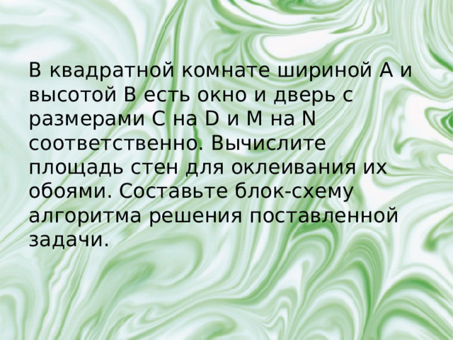 В квадратной комнате шириной A и высотой B есть окно и дверь с размерами C на D и M на N соответственно. Вычислите площадь стен для оклеивания их обоями. Составьте блок-схему алгоритма решения поставленной задачи. 
