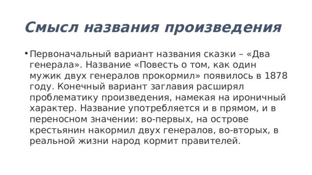 Смысл названия произведения Первоначальный вариант названия сказки – «Два генерала». Название «Повесть о том, как один мужик двух генералов прокормил» появилось в 1878 году. Конечный вариант заглавия расширял проблематику произведения, намекая на ироничный характер. Название употребляется и в прямом, и в переносном значении: во-первых, на острове крестьянин накормил двух генералов, во-вторых, в реальной жизни народ кормит правителей. 