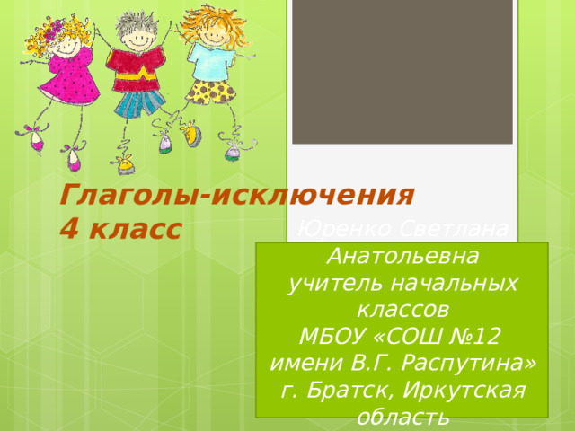 Глаголы-исключения  4 класс  Юренко Светлана Анатольевна учитель начальных классов МБОУ «СОШ №12 имени В.Г. Распутина» г. Братск, Иркутская область  