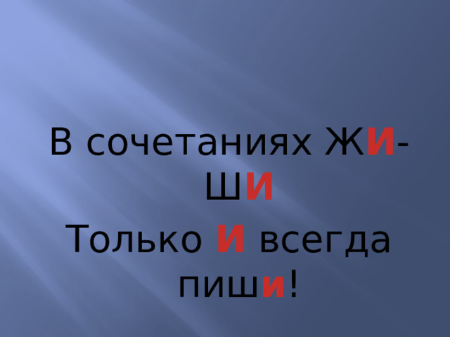 В сочетаниях Ж И -Ш И Только И всегда пиш и ! 
