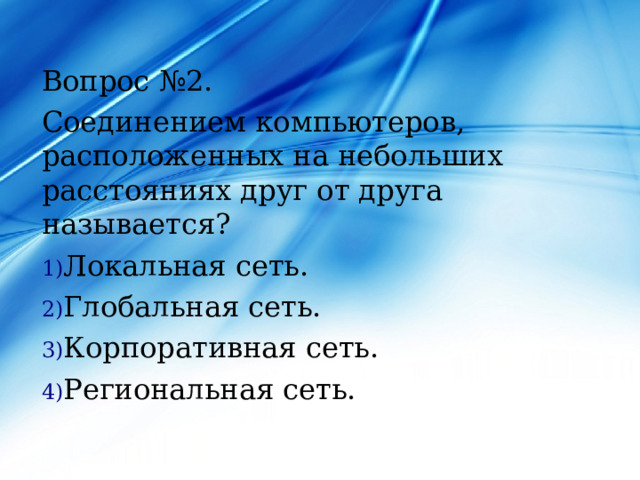 Вопрос №2. Соединением компьютеров, расположенных на небольших расстояниях друг от друга называется? Локальная сеть. Глобальная сеть. Корпоративная сеть. Региональная сеть. 
