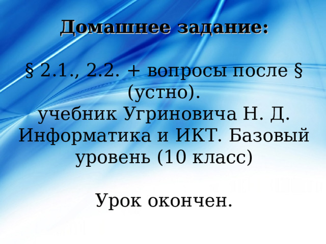 Домашнее задание:   § 2.1., 2.2. + вопросы после § (устно).  учебник Угриновича Н. Д. Информатика и ИКТ. Базовый уровень (10 класс)   Урок окончен.   