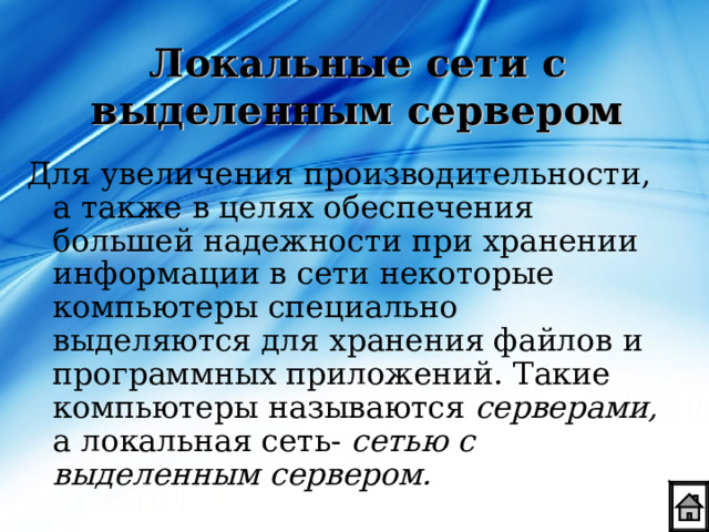 Локальные сети с выделенным сервером Для увеличения производительности, а также в целях обеспечения большей надежности при хранении информации в сети некоторые компьютеры специально выделяются для хранения файлов и программных приложений. Такие компьютеры называются серверами, а локальная сеть- сетью с выделенным сервером. 