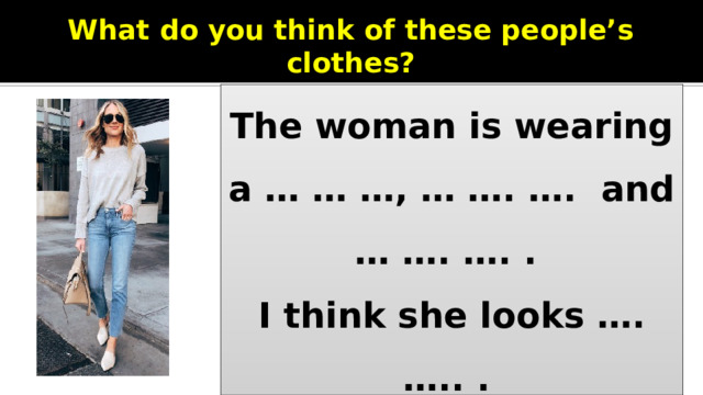 What do you think of these people’s clothes? The woman is wearing a … … …, … …. …. and … …. …. . I think she looks …. ….. .  