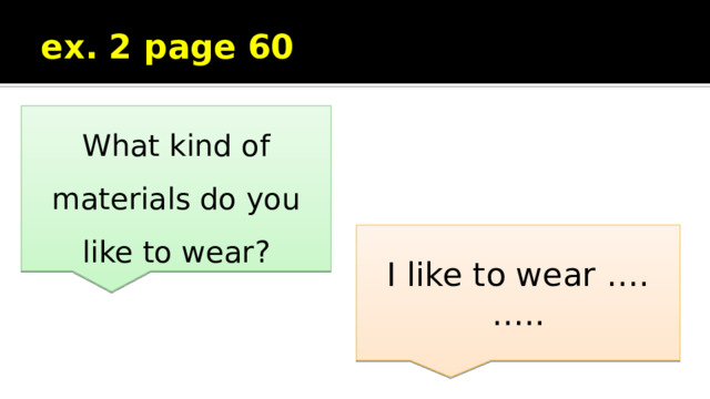 ex. 2 page 60 What kind of materials do you like to wear? I like to wear …. ….. 