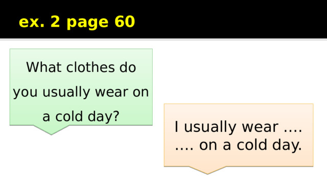 ex. 2 page 60 What clothes do you usually wear on a cold day? I usually wear …. …. on a cold day. 