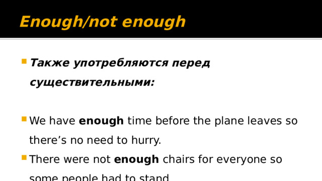 Enough/not enough Также употребляются перед существительными:  We have enough time before the plane leaves so there’s no need to hurry. There were not enough chairs for everyone so some people had to stand. 