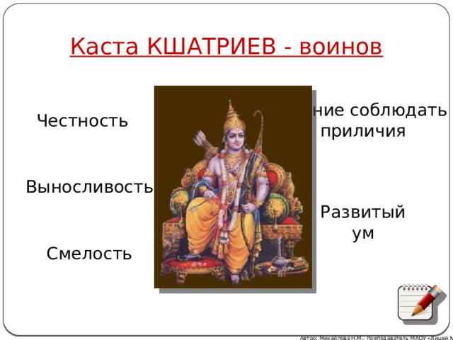 Каста КШАТРИЕВ - воинов Умение соблюдать приличия Честность Выносливость Развитый ум Смелость Автор: Михайлова Н.М.- преподаватель МАОУ «Лицей № 21» 