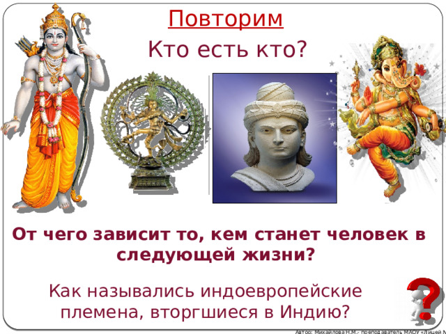 Повторим Кто есть кто? От чего зависит то, кем станет человек в следующей жизни? Как назывались индоевропейские племена, вторгшиеся в Индию? Автор: Михайлова Н.М.- преподаватель МАОУ «Лицей № 21» 