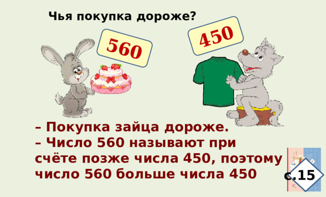 560 450 Чья покупка дороже? – Покупка зайца дороже. – Число 560 называют при счёте позже числа 450, поэтому число 560 больше числа 450 с.15 