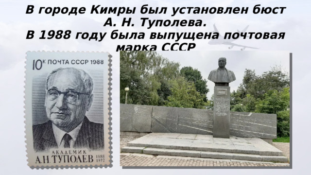 В городе Кимры был установлен бюст А. Н. Туполева.  В 1988 году была выпущена почтовая марка СССР 